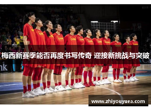 梅西新赛季能否再度书写传奇 迎接新挑战与突破